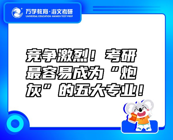 競爭激烈！考研最容易成為“炮灰”的五大專業(yè)！