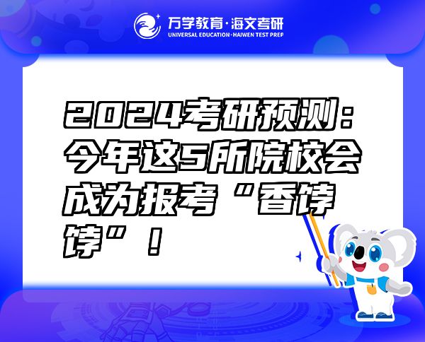 2024考研預(yù)測：今年這5所院校會(huì)成為報(bào)考“香餑餑”！