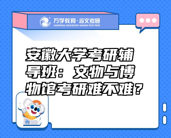 安徽大學(xué)考研輔導(dǎo)班：文物與博物館考研難不難？