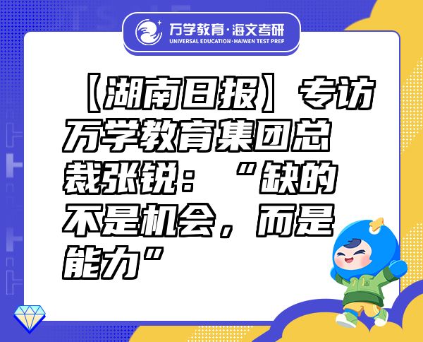 【湖南日報】專訪萬學(xué)教育（海文考研）集團(tuán)總裁張銳：“缺的不是機(jī)會，而是能力”