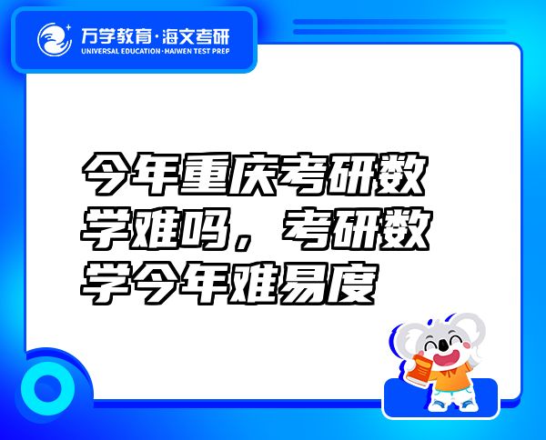 今年重慶考研數(shù)學(xué)難嗎，考研數(shù)學(xué)今年難易度