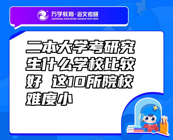 二本大學(xué)考研究生什么學(xué)校比較好這10所院校難度小