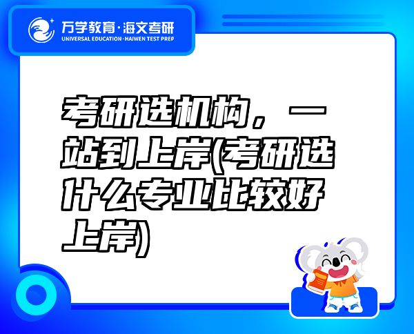 考研選機構(gòu)，一站到上岸(考研選什么專業(yè)比較好上岸)