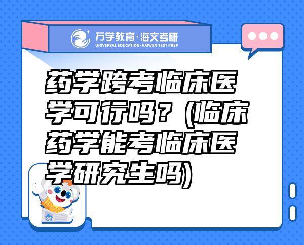 藥學(xué)跨考臨床醫(yī)學(xué)可行嗎？(臨床藥學(xué)能考臨床醫(yī)學(xué)研究生嗎)