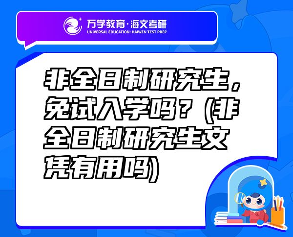 非全日制研究生，免試入學嗎？(非全日制研究生文憑有用嗎)