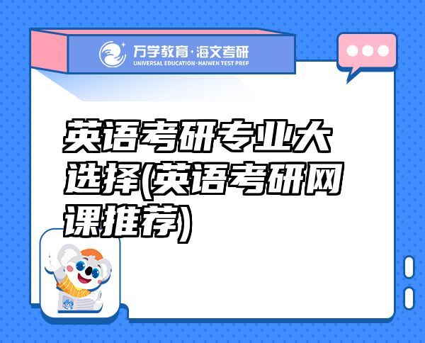 英語考研專業(yè)大選擇(英語考研網(wǎng)課推薦)