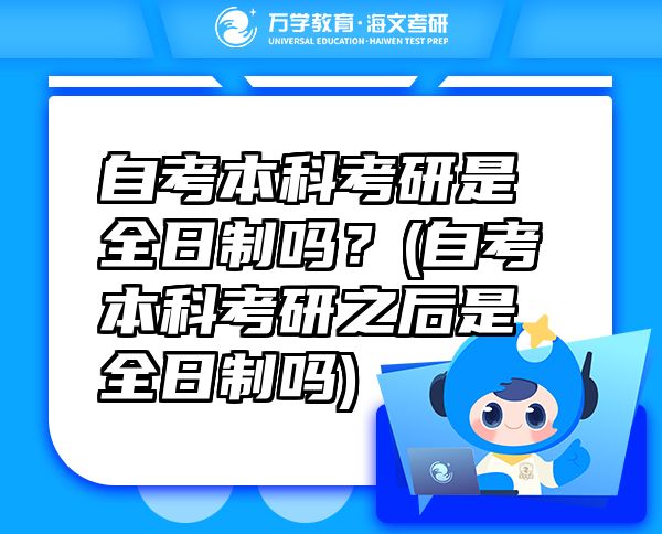 自考本科考研是全日制嗎？(自考本科考研之后是全日制嗎)