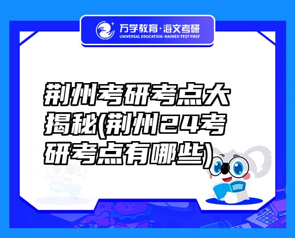 荊州考研考點(diǎn)大揭秘(荊州24考研考點(diǎn)有哪些)