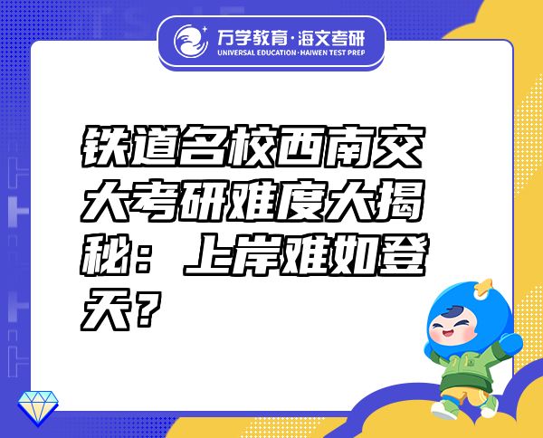 鐵道名校西南交大考研難度大揭秘：上岸難如登天？