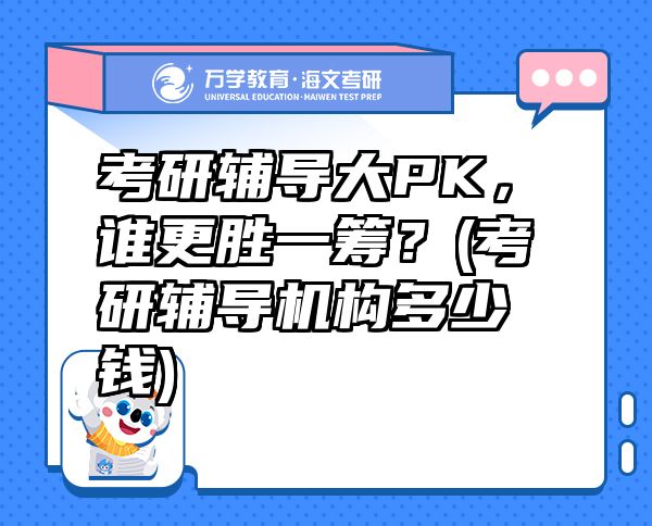 考研輔導(dǎo)大PK，誰更勝一籌？(考研輔導(dǎo)機(jī)構(gòu)多少錢)