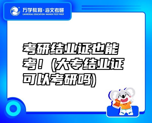 考研結(jié)業(yè)證也能考！(大專結(jié)業(yè)證可以考研嗎)