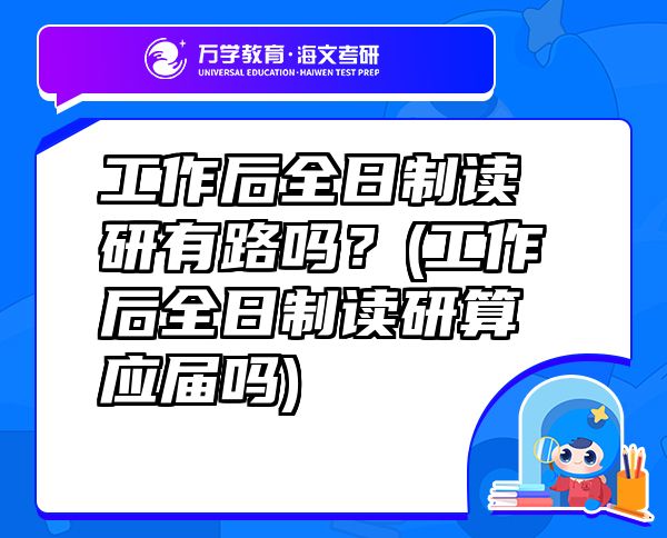 工作后全日制讀研有路嗎？(工作后全日制讀研算應(yīng)屆嗎)