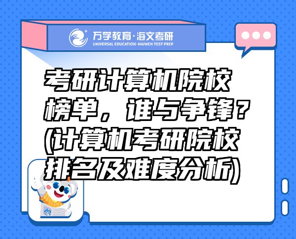 考研計算機(jī)院校榜單，誰與爭鋒？(計算機(jī)考研院校排名及難度分析)