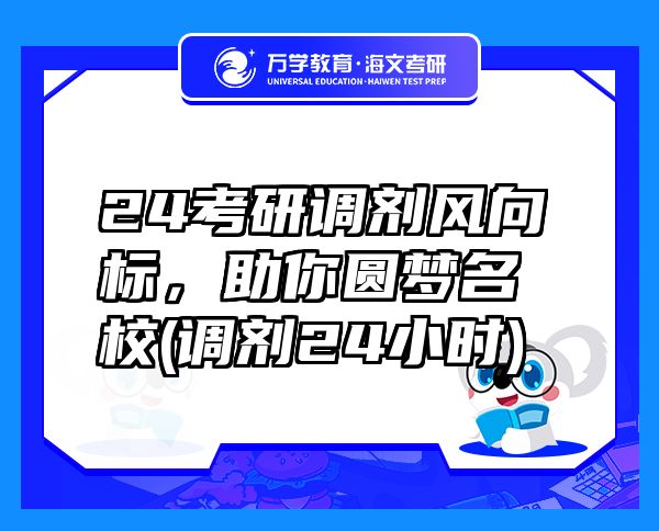24考研調(diào)劑風向標，助你圓夢名校(調(diào)劑24小時)