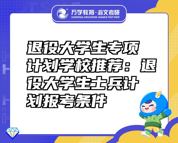 退役大學(xué)生專項(xiàng)計(jì)劃學(xué)校推薦：退役大學(xué)生士兵計(jì)劃報(bào)考條件