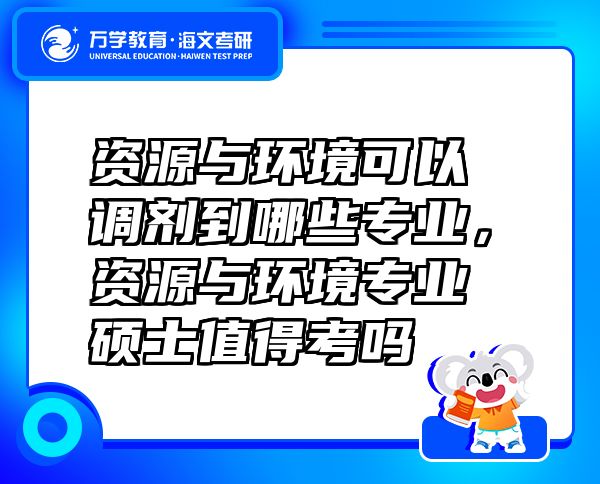 資源與環(huán)境可以調(diào)劑到哪些專業(yè)，資源與環(huán)境專業(yè)碩士值得考嗎