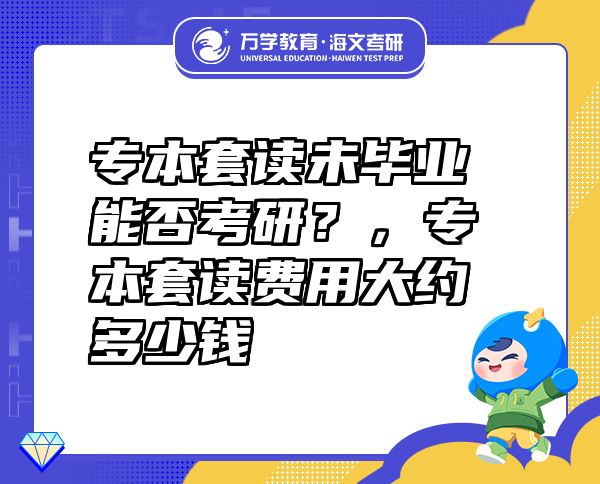 專本套讀未畢業(yè)能否考研？，專本套讀費(fèi)用大約多少錢