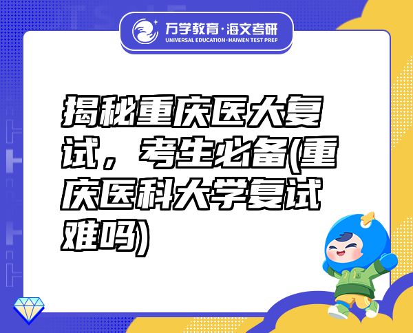揭秘重慶醫(yī)大復(fù)試，考生必備(重慶醫(yī)科大學(xué)復(fù)試難嗎)