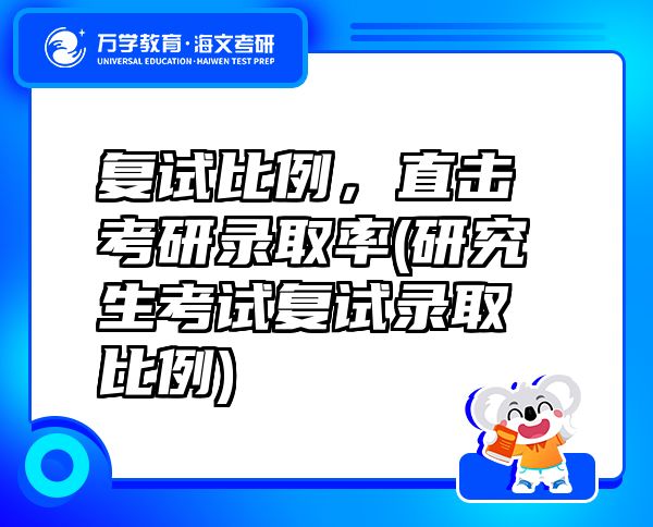 復(fù)試比例，直擊考研錄取率(研究生考試復(fù)試錄取比例)