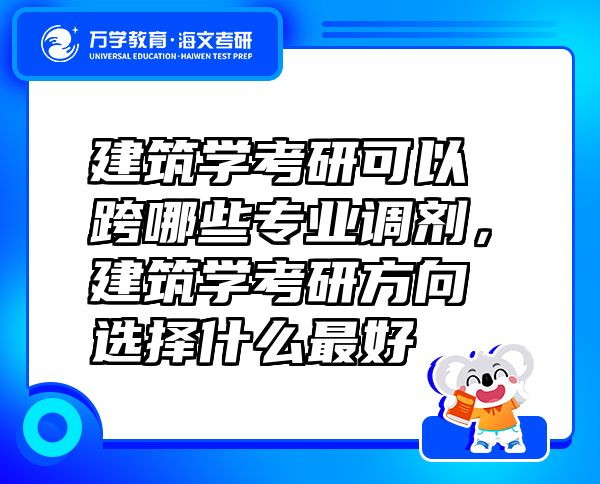 建筑學(xué)考研可以跨哪些專業(yè)調(diào)劑，建筑學(xué)考研方向選擇什么最好