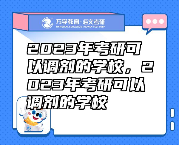 2023年考研可以調(diào)劑的學(xué)校，2023年考研可以調(diào)劑的學(xué)校