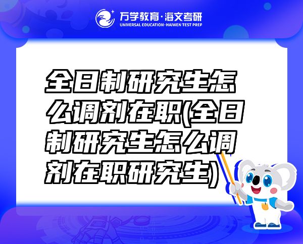 全日制研究生怎么調劑在職(全日制研究生怎么調劑在職研究生)