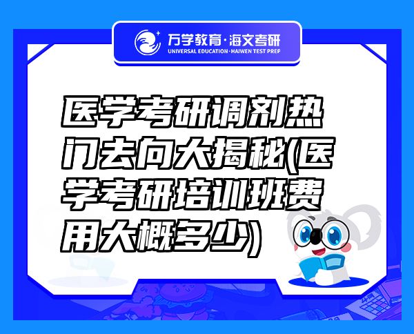 醫(yī)學考研調劑熱門去向大揭秘(醫(yī)學考研培訓班費用大概多少)