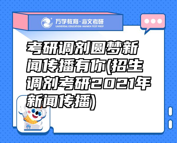 考研調劑圓夢新聞傳播有你(招生調劑考研2021年新聞傳播)