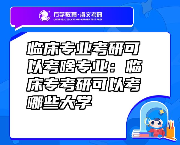 臨床專業(yè)考研可以考啥專業(yè)：臨床專考研可以考哪些大學