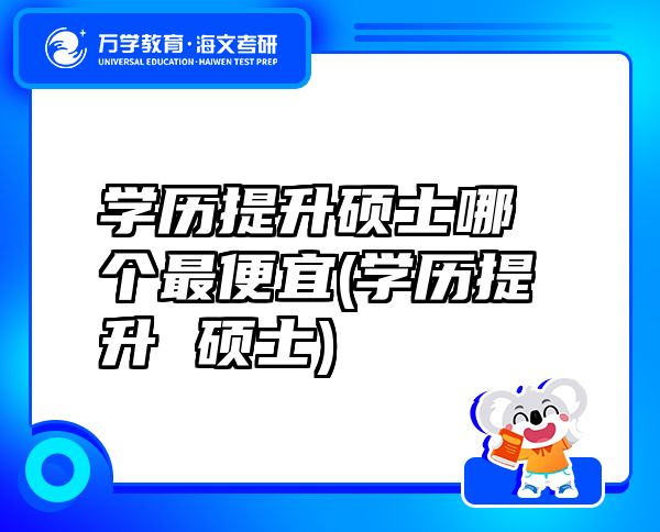 學歷提升碩士哪個最便宜(學歷提升 碩士)