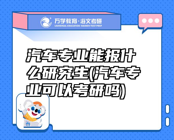 汽車專業(yè)能報什么研究生(汽車專業(yè)可以考研嗎)