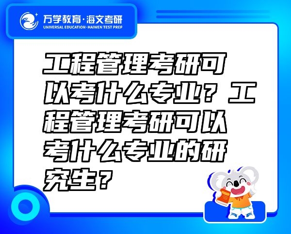 工程管理考研可以考什么專業(yè)？工程管理考研可以考什么專業(yè)的研究生？