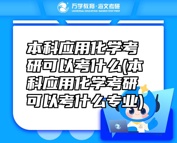 本科應(yīng)用化學考研可以考什么(本科應(yīng)用化學考研可以考什么專業(yè))