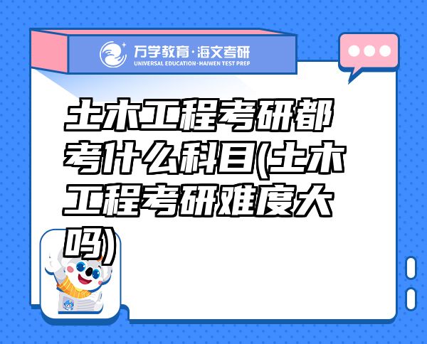 土木工程考研都考什么科目(土木工程考研難度大嗎)