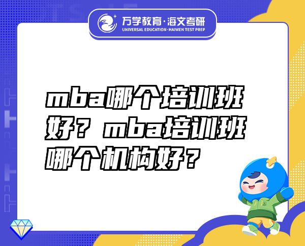 mba哪個(gè)培訓(xùn)班好？mba培訓(xùn)班哪個(gè)機(jī)構(gòu)好？