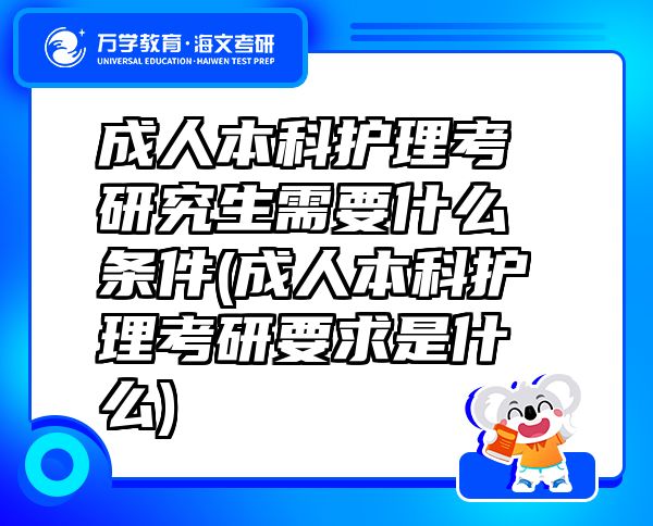 成人本科護理考研究生需要什么條件(成人本科護理考研要求是什么)