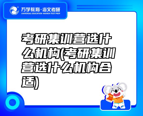 考研集訓(xùn)營選什么機構(gòu)(考研集訓(xùn)營選什么機構(gòu)合適)