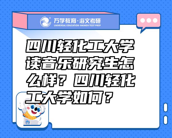 四川輕化工大學(xué)讀音樂研究生怎么樣？四川輕化工大學(xué)如何？