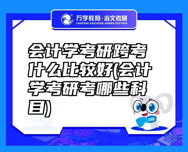 會計學(xué)考研跨考什么比較好(會計學(xué)考研考哪些科目)