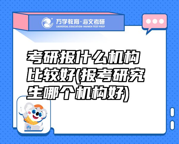 考研報什么機構(gòu)比較好(報考研究生哪個機構(gòu)好)
