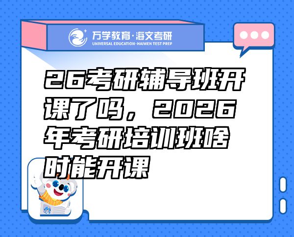 26考研輔導班開課了嗎，2026年考研培訓班啥時能開課