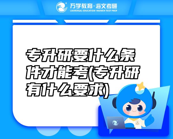 專升研要什么條件才能考(專升研有什么要求)