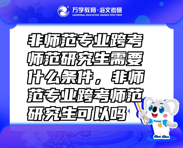 非師范專業(yè)跨考師范研究生需要什么條件，非師范專業(yè)跨考師范研究生可以嗎