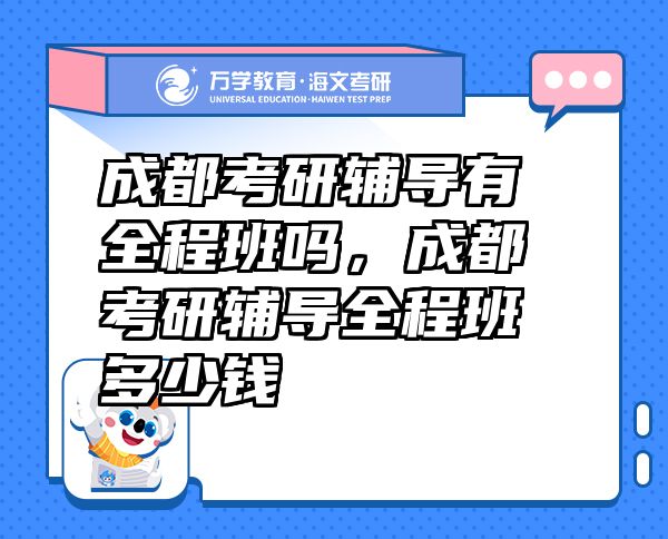 成都考研輔導(dǎo)有全程班嗎，成都考研輔導(dǎo)全程班多少錢