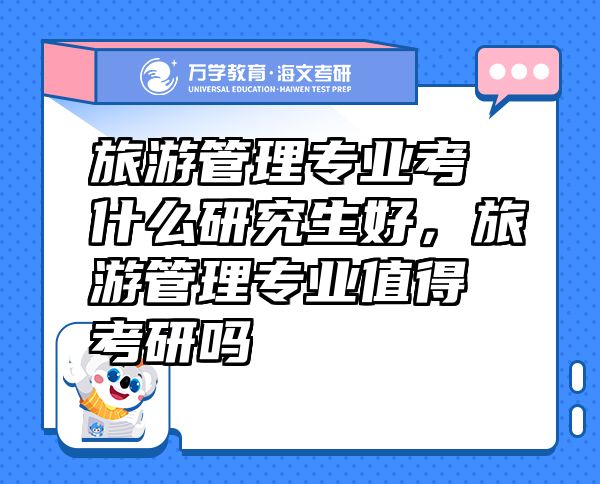 旅游管理專(zhuān)業(yè)考什么研究生好，旅游管理專(zhuān)業(yè)值得考研嗎
