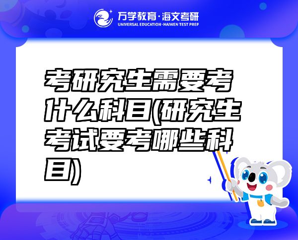 考研究生需要考什么科目(研究生考試要考哪些科目)