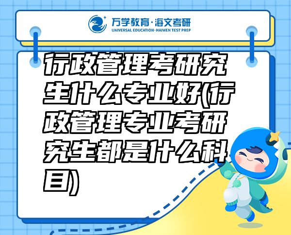 行政管理考研究生什么專業(yè)好(行政管理專業(yè)考研究生都是什么科目)