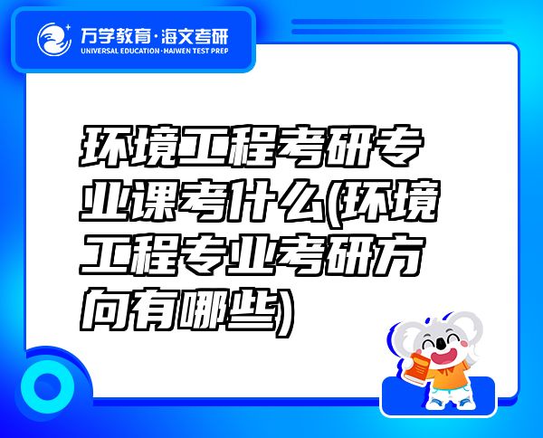 環(huán)境工程考研專業(yè)課考什么(環(huán)境工程專業(yè)考研方向有哪些)