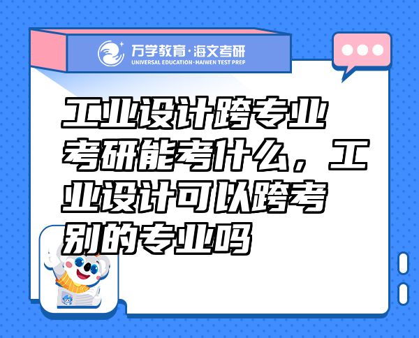 工業(yè)設(shè)計跨專業(yè)考研能考什么，工業(yè)設(shè)計可以跨考別的專業(yè)嗎