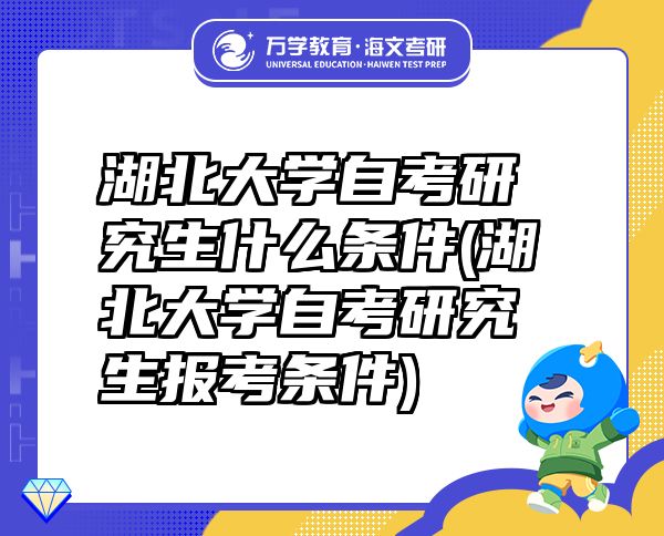 湖北大學(xué)自考研究生什么條件(湖北大學(xué)自考研究生報考條件)